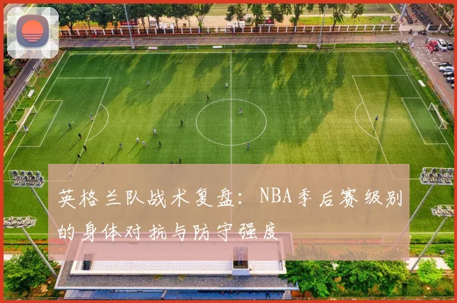 英格兰队战术复盘：NBA季后赛级别的身体对抗与防守强度