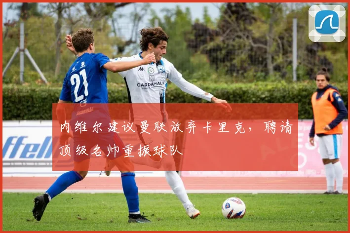 内维尔建议曼联放弃卡里克，聘请顶级名帅重振球队