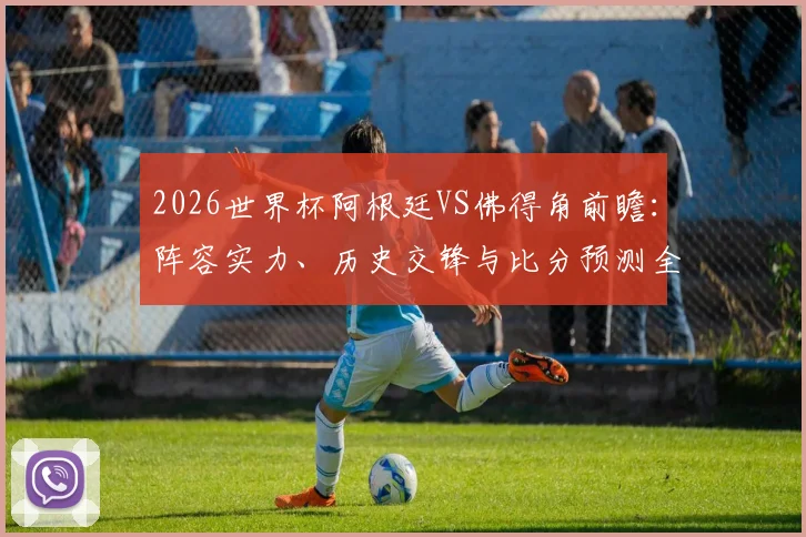 2026世界杯阿根廷VS佛得角前瞻：阵容实力、历史交锋与比分预测全解析