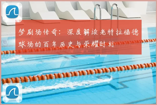 梦剧场传奇：深度解读老特拉福德球场的百年历史与荣耀时刻