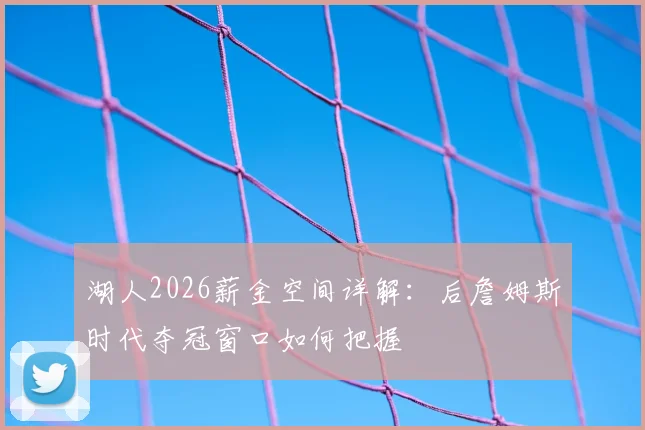 湖人2026薪金空间详解：后詹姆斯时代夺冠窗口如何把握