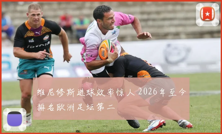 维尼修斯进球效率惊人 2026年至今排名欧洲足坛第二