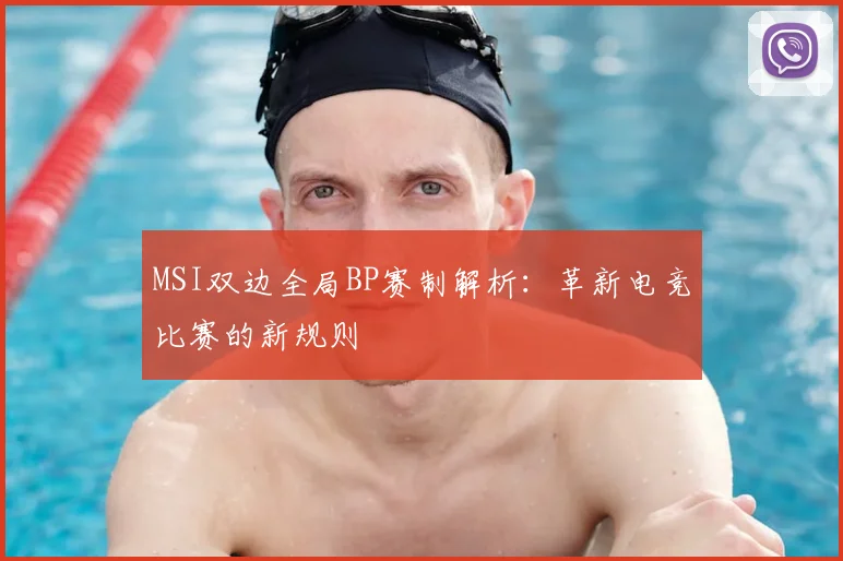 MSI双边全局BP赛制解析:革新电竞比赛的新规则