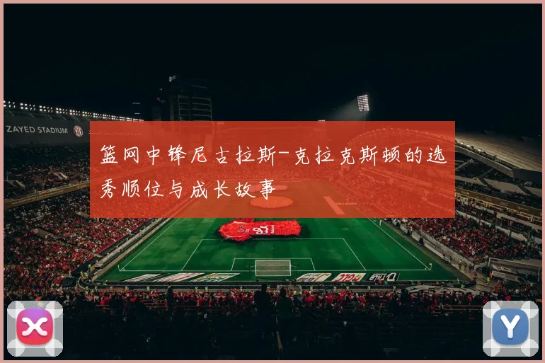 篮网中锋尼古拉斯-克拉克斯顿的选秀顺位与成长故事