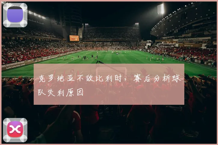 克罗地亚不敌比利时，赛后分析球队失利原因