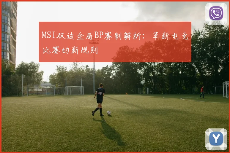 MSI双边全局BP赛制解析:革新电竞比赛的新规则