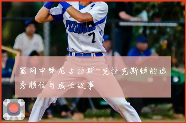 篮网中锋尼古拉斯-克拉克斯顿的选秀顺位与成长故事