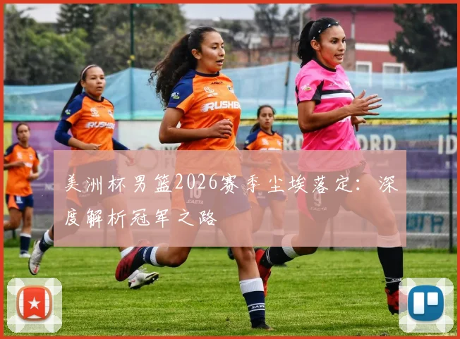 美洲杯男篮2026赛季尘埃落定:深度解析冠军之路