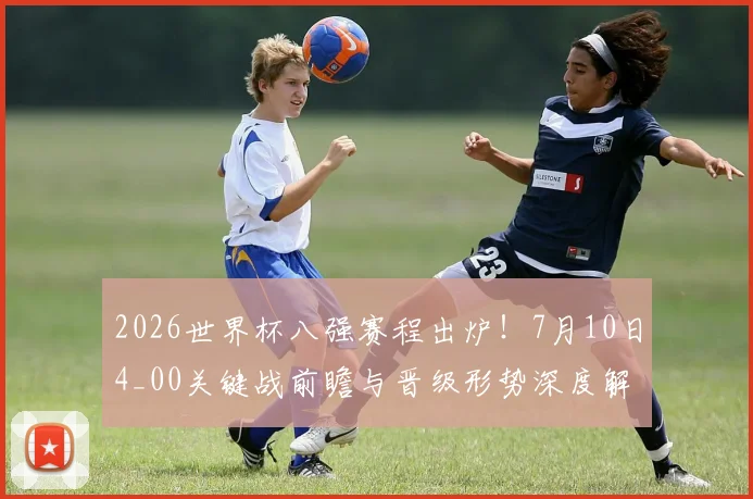 2026世界杯八强赛程出炉！7月10日4_00关键战前瞻与晋级形势深度解析