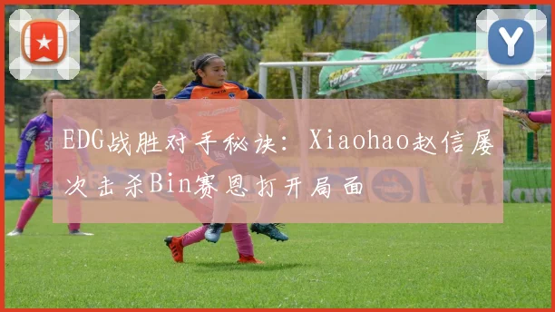 EDG战胜对手秘诀:Xiaohao赵信屡次击杀Bin赛恩打开局面
