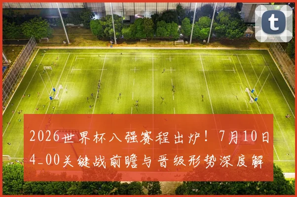 2026世界杯八强赛程出炉！7月10日4_00关键战前瞻与晋级形势深度解析