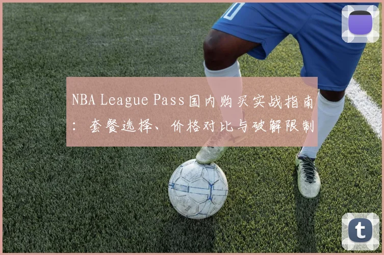 NBA League Pass国内购买实战指南：套餐选择、价格对比与破解限制的省钱方法