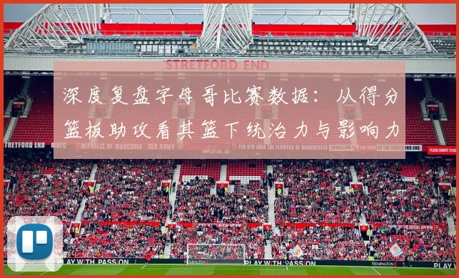 深度复盘字母哥比赛数据：从得分篮板助攻看其篮下统治力与影响力