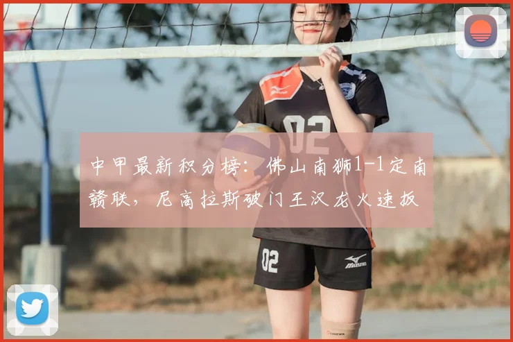 中甲最新积分榜：佛山南狮1-1定南赣联，尼高拉斯破门王汉龙火速扳平
