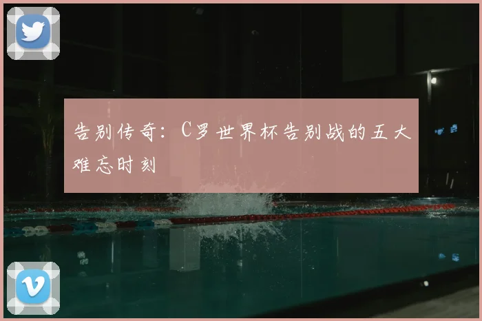 告别传奇:C罗世界杯告别战的五大难忘时刻