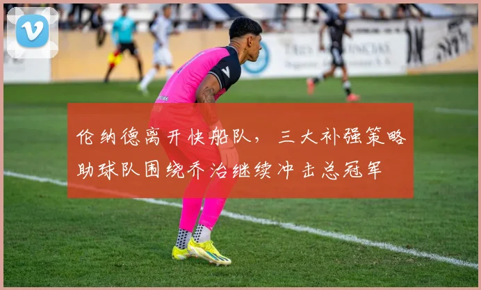 伦纳德离开快船队，三大补强策略助球队围绕乔治继续冲击总冠军