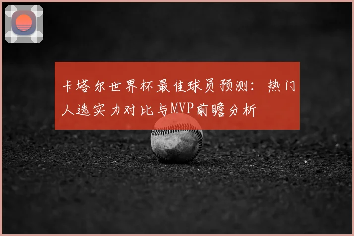 卡塔尔世界杯最佳球员预测：热门人选实力对比与MVP前瞻分析