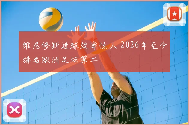 维尼修斯进球效率惊人 2026年至今排名欧洲足坛第二