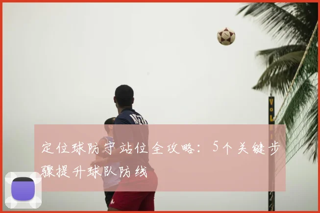 定位球防守站位全攻略:5个关键步骤提升球队防线