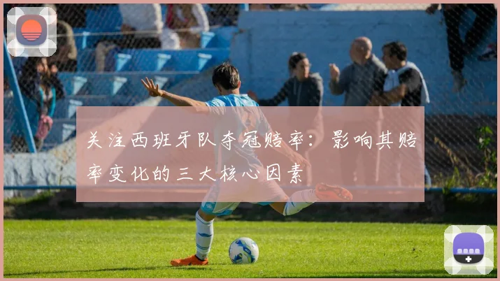 关注西班牙队夺冠赔率：影响其赔率变化的三大核心因素