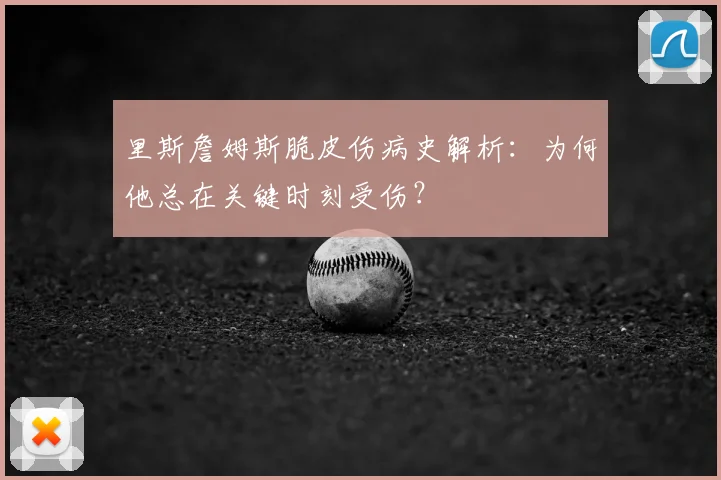 里斯詹姆斯脆皮伤病史解析：为何他总在关键时刻受伤？