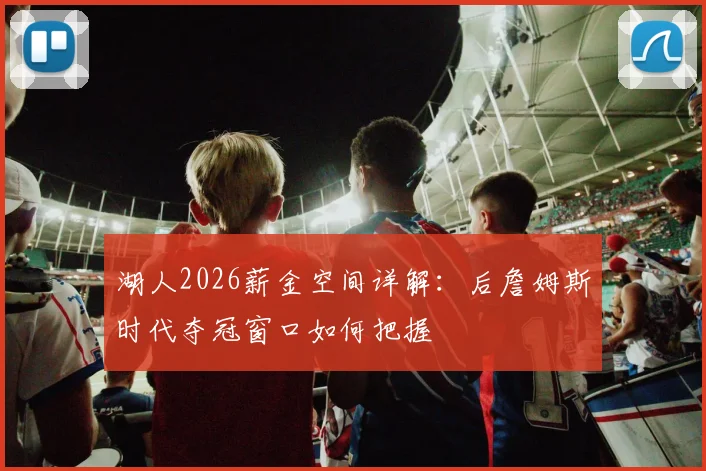 湖人2026薪金空间详解：后詹姆斯时代夺冠窗口如何把握