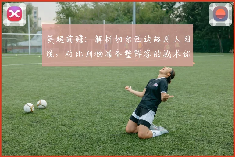 英超前瞻：解析切尔西边路用人困境，对比利物浦齐整阵容的战术优势