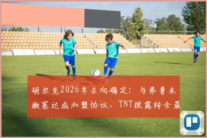 胡尔克2026年去向确定：与弗鲁米嫩塞达成加盟协议，TNT披露转会最新消息及签约条件