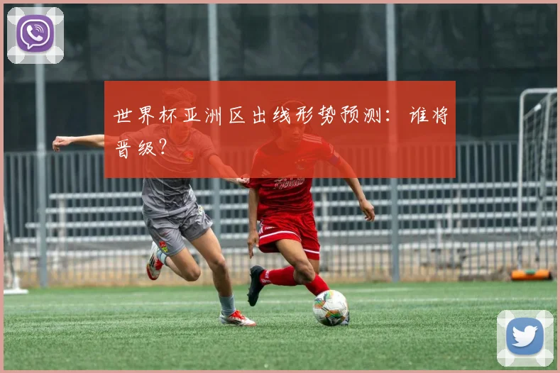 世界杯亚洲区出线形势预测:谁将晋级?