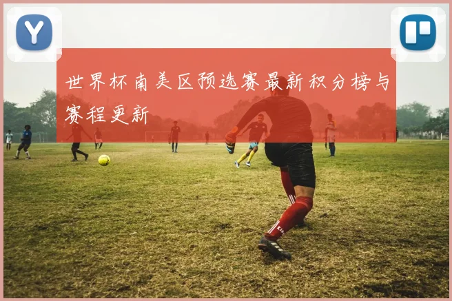 世界杯南美区预选赛最新积分榜与赛程更新