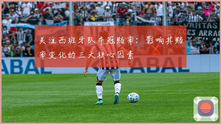 关注西班牙队夺冠赔率：影响其赔率变化的三大核心因素