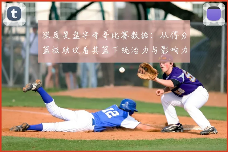 深度复盘字母哥比赛数据：从得分篮板助攻看其篮下统治力与影响力